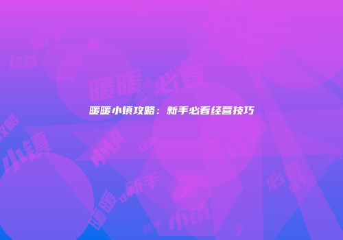 暖暖小镇攻略:新手必看经营技巧