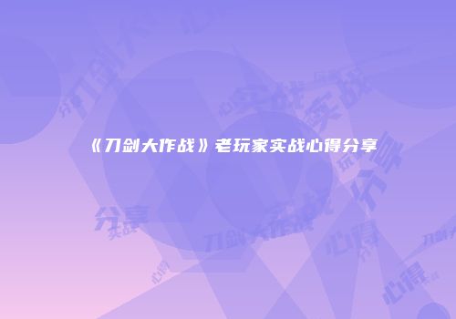 《刀剑大作战》老玩家实战心得分享