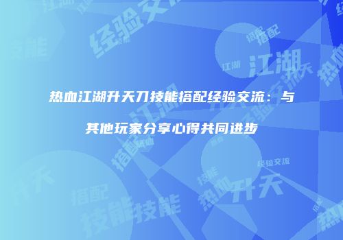 热血江湖升天刀技能搭配经验交流：与其他玩家分享心得共同进步