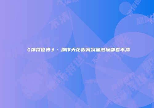 《神将世界》:操作天花板高到显微镜都看不清