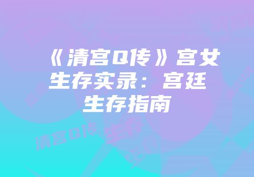 《清宫Q传》宫女生存实录：宫廷生存指南