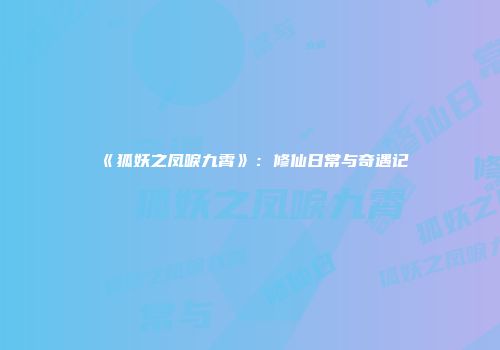 《狐妖之凤唳九霄》：修仙日常与奇遇记