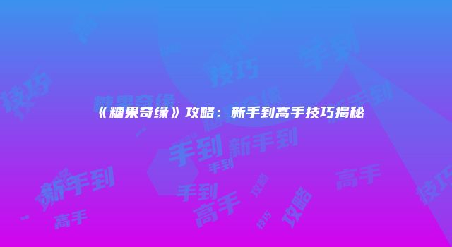 《糖果奇缘》攻略：新手到高手技巧揭秘
