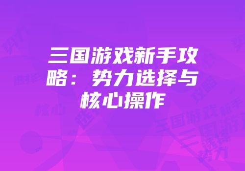 三国游戏新手攻略：势力选择与核心操作