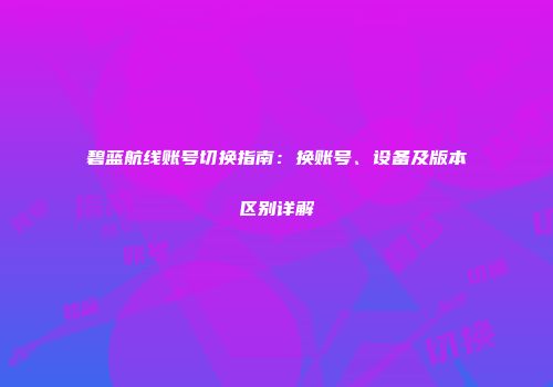 碧蓝航线账号切换指南：换账号、设备及版本区别详解