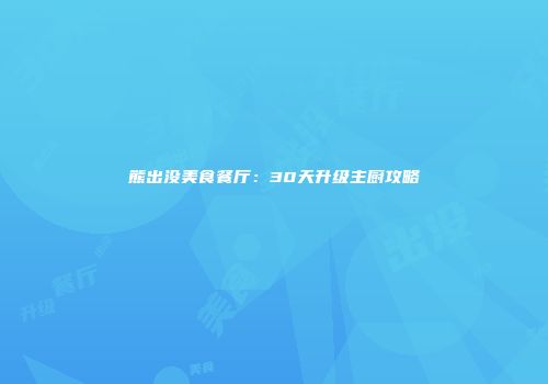 熊出没美食餐厅：30天升级主厨攻略