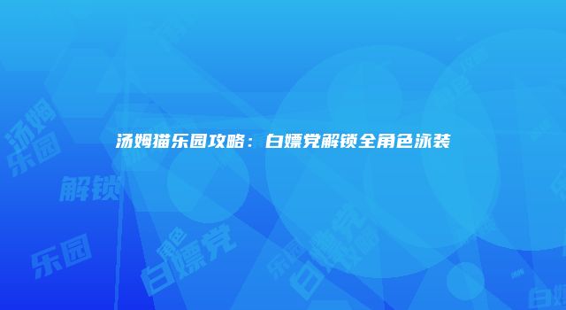 汤姆猫乐园攻略：白嫖党解锁全角色泳装