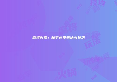 麻将火锅:新手必学玩法与技巧