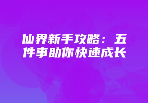 仙界新手攻略：五件事助你快速成长