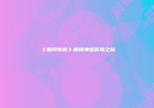 《皓月传说》解锁神话冒险之旅