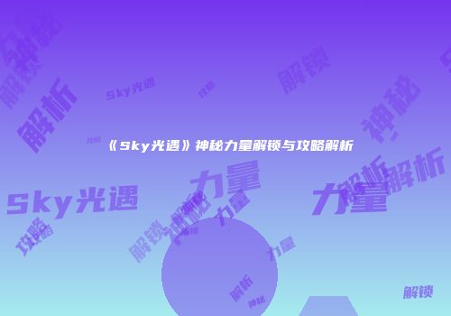 《Sky光遇》神秘力量解锁与攻略解析