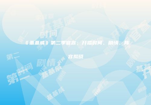 《基基威》第二季官宣:开播时间、剧情、阵容揭晓