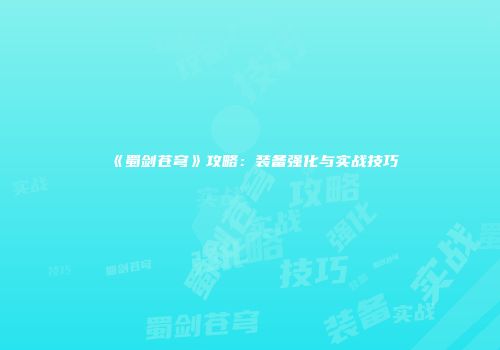 《蜀剑苍穹》攻略：装备强化与实战技巧