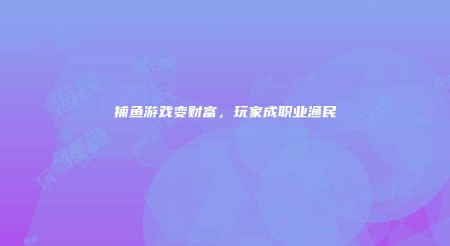 捕鱼游戏变财富，玩家成职业渔民