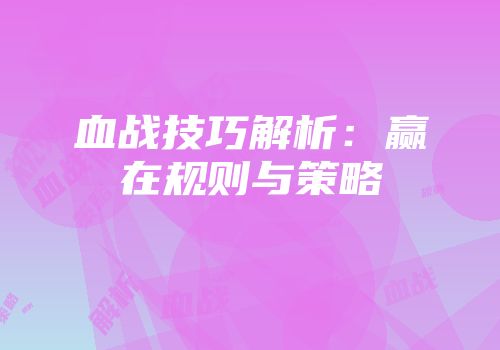 血战技巧解析:赢在规则与策略