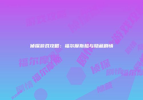 侦探游戏攻略:福尔摩斯脸与隐藏剧情