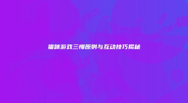 猫咪游戏三慢原则与互动技巧揭秘