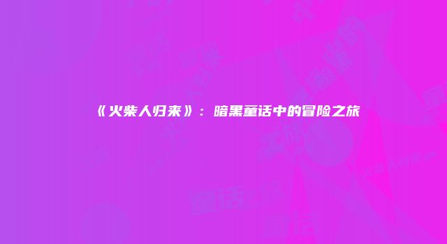 《火柴人归来》：暗黑童话中的冒险之旅
