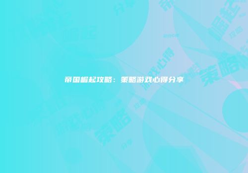 帝国崛起攻略:策略游戏心得分享