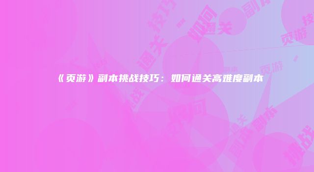 《页游》副本挑战技巧：如何通关高难度副本