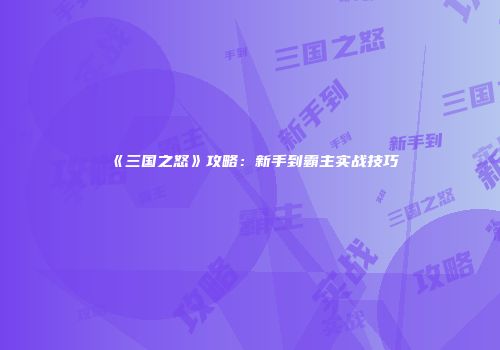 《三国之怒》攻略:新手到霸主实战技巧