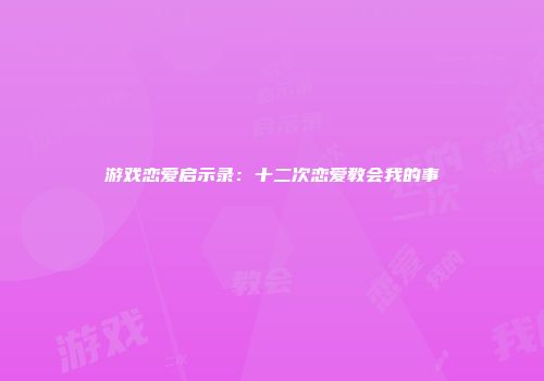 游戏恋爱启示录：十二次恋爱教会我的事