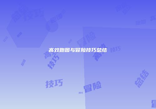 高效跑图与冒险技巧总结