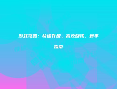 游戏攻略：快速升级、高效赚钱、新手指南