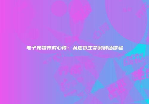 电子宠物养成心得:从虚拟生命到鲜活体验
