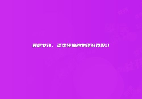 豆腐女孩：温柔碰撞的物理游戏设计