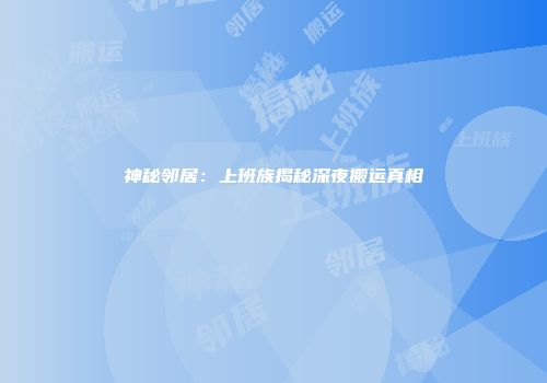 神秘邻居：上班族揭秘深夜搬运真相