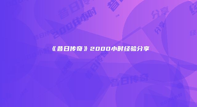 《昔日传奇》2000小时经验分享