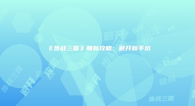 《步战三国》萌新攻略：避开新手坑