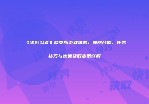 《火影忍者》网页版游戏攻略：神器合成、任务技巧与快速获取货币详解
