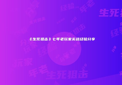 《生死狙击》七年老玩家实战经验分享