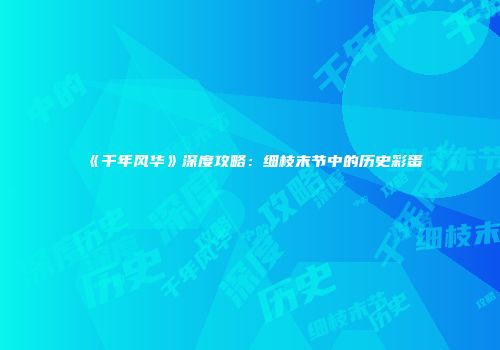 《千年风华》深度攻略：细枝末节中的历史彩蛋