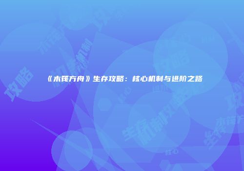 《木筏方舟》生存攻略：核心机制与进阶之路
