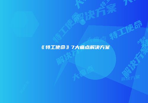 《特工使命》7大痛点解决方案