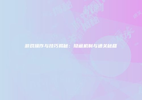 游戏操作与技巧揭秘：隐藏机制与通关秘籍