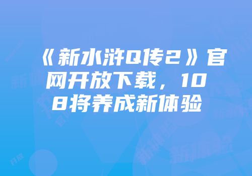 《新水浒Q传2》官网开放下载，108将养成新体验