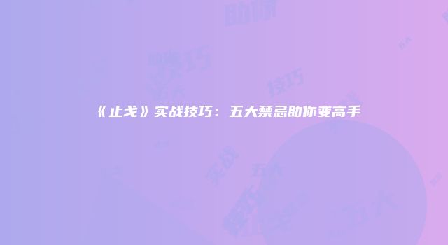 《止戈》实战技巧：五大禁忌助你变高手