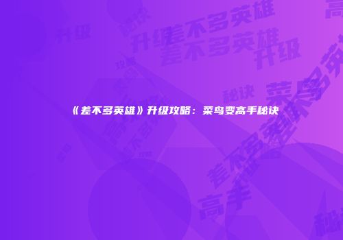 《差不多英雄》升级攻略：菜鸟变高手秘诀