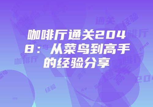 咖啡厅通关2048：从菜鸟到高手的经验分享