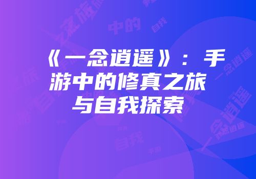 《一念逍遥》：手游中的修真之旅与自我探索