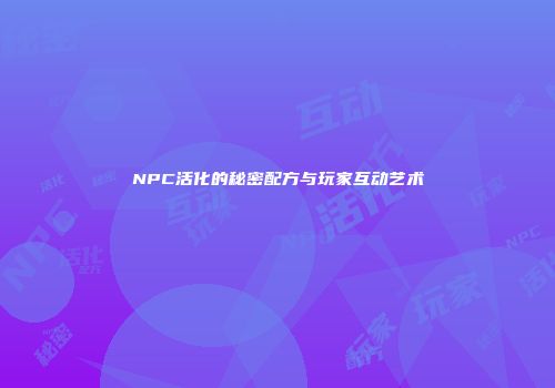 NPC活化的秘密配方与玩家互动艺术
