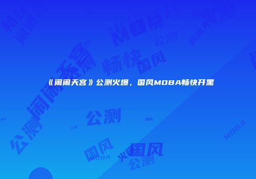 《闹闹天宫》公测火爆,国风MOBA畅快开黑