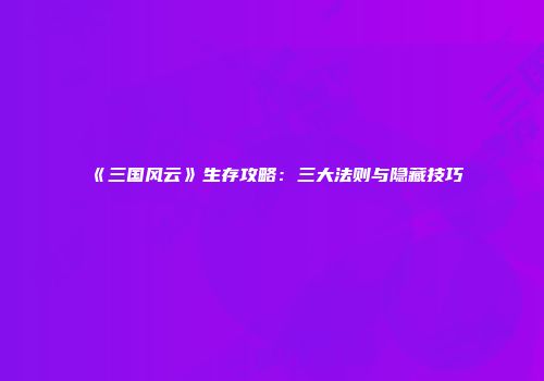 《三国风云》生存攻略：三大法则与隐藏技巧