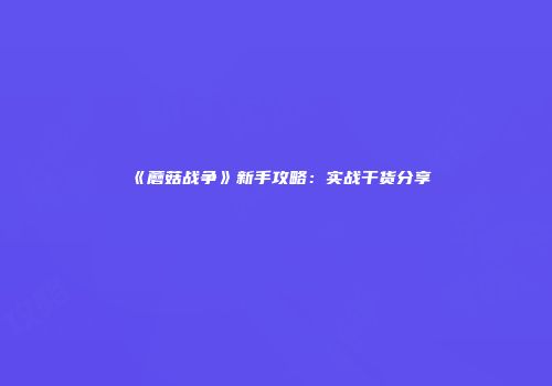 《蘑菇战争》新手攻略:实战干货分享