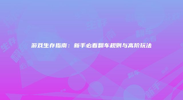游戏生存指南：新手必看翻车规则与高阶玩法