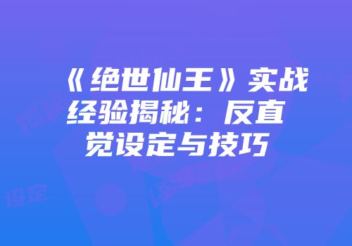 《绝世仙王》实战经验揭秘:反直觉设定与技巧